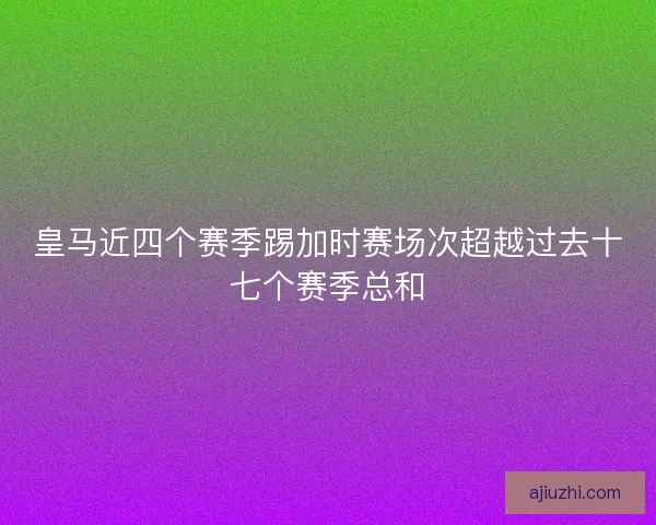 皇马近四个赛季踢加时赛场次超越过去十七个赛季总和 皇马近四个赛季踢加时赛场次超越过去十七个赛季总和