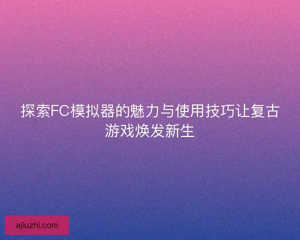 探索FC模拟器的魅力与使用技巧让复古游戏焕发新生