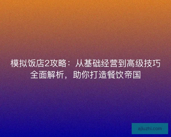 模拟饭店2攻略：从基础经营到高级技巧全面解析，助你打造餐饮帝国
