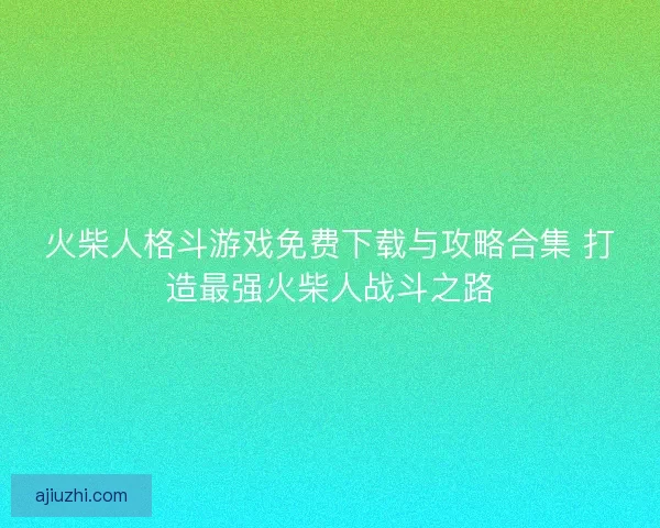 火柴人格斗游戏免费下载与攻略合集 打造最强火柴人战斗之路