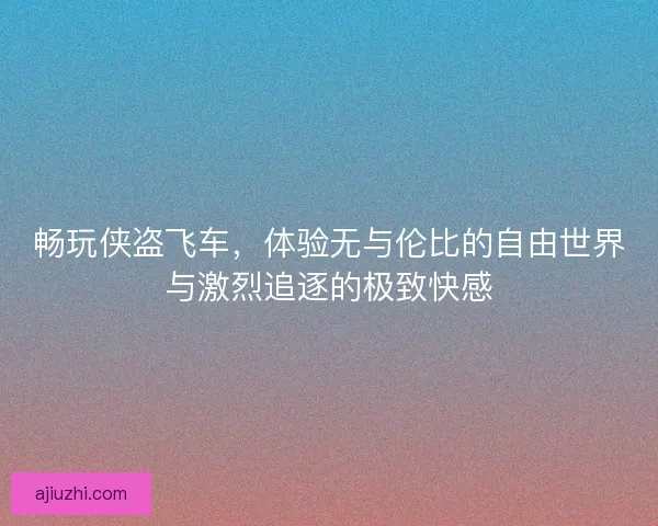 畅玩侠盗飞车，体验无与伦比的自由世界与激烈追逐的极致快感