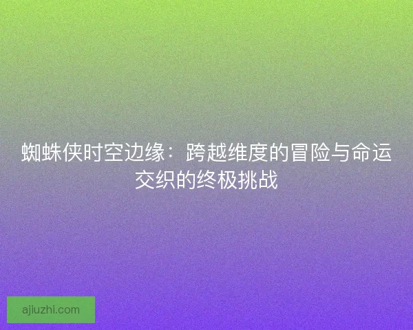 蜘蛛侠时空边缘：跨越维度的冒险与命运交织的终极挑战