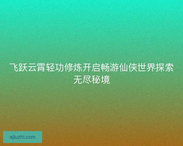飞跃云霄轻功修炼开启畅游仙侠世界探索无尽秘境 飞跃云霄轻功修炼开启畅游仙侠世界探索无尽秘境