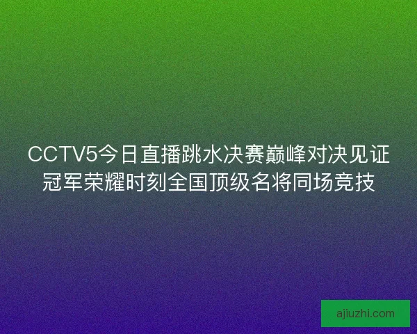 CCTV5今日直播跳水决赛巅峰对决见证冠军荣耀时刻全国顶级名将同场竞技