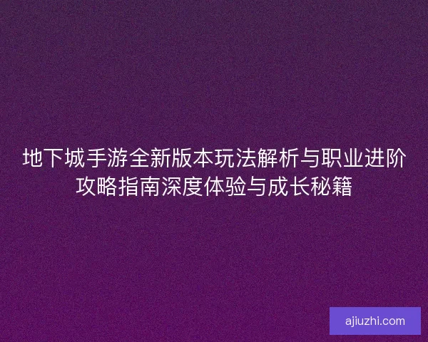 地下城手游全新版本玩法解析与职业进阶攻略指南深度体验与成长秘籍