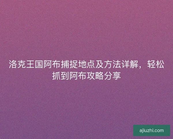 洛克王国阿布捕捉地点及方法详解,轻松抓到阿布攻略分享 洛克王国阿布捕捉地点及方法详解,轻松抓到阿布攻略分享