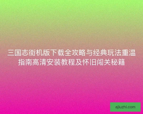 三国志街机版下载全攻略与经典玩法重温指南高清安装教程及怀旧闯关秘籍
