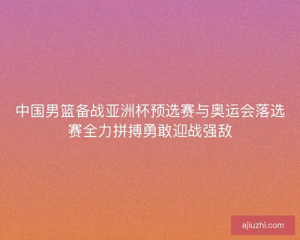 中国男篮备战亚洲杯预选赛与奥运会落选赛全力拼搏勇敢迎战强敌 中国男篮备战亚洲杯预选赛与奥运会落选赛全力拼搏勇敢迎战强敌