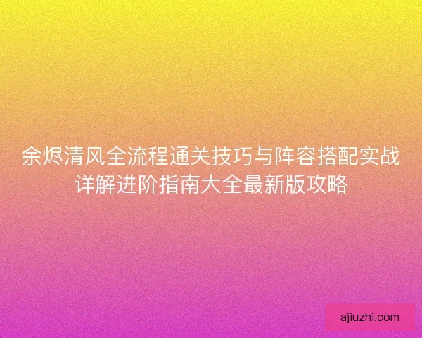 余烬清风全流程通关技巧与阵容搭配实战详解进阶指南大全最新版攻略 余烬清风全流程通关技巧与阵容搭配实战详解进阶指南大全最新版攻略