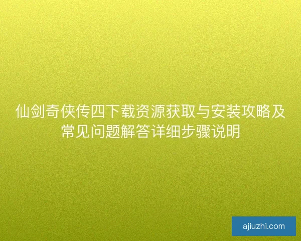 仙剑奇侠传四下载资源获取与安装攻略及常见问题解答详细步骤说明