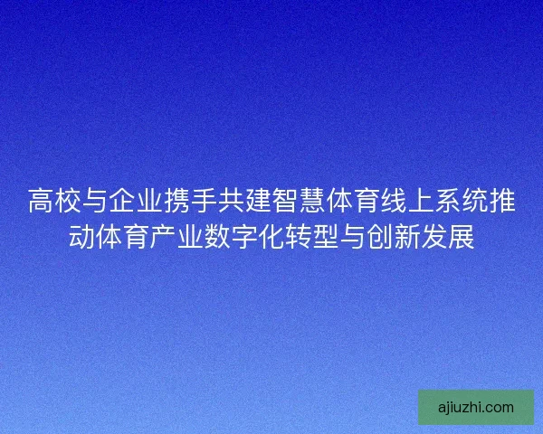 高校与企业携手共建智慧体育线上系统推动体育产业数字化转型与创新发展
