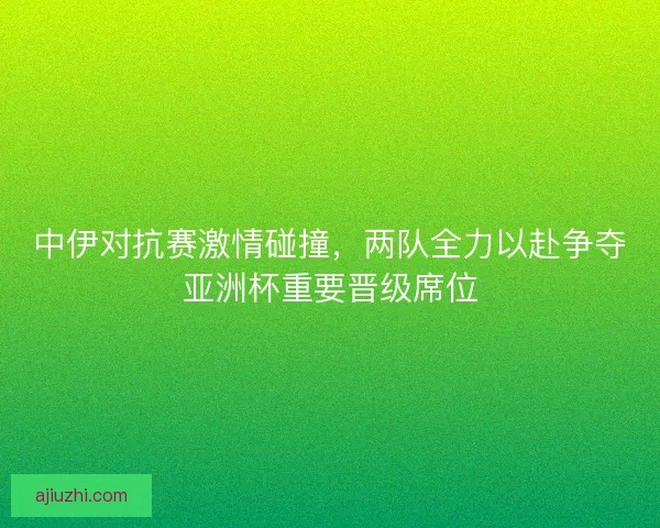 中伊对抗赛激情碰撞，两队全力以赴争夺亚洲杯重要晋级席位