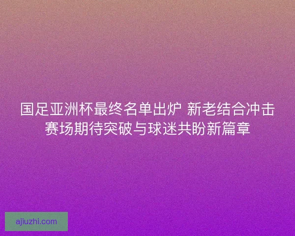 国足亚洲杯最终名单出炉 新老结合冲击赛场期待突破与球迷共盼新篇章 国足亚洲杯最终名单出炉 新老结合冲击赛场期待突破与球迷共盼新篇章