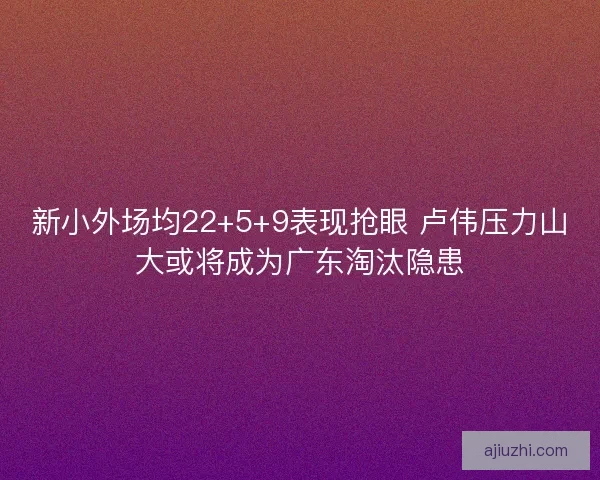 新小外场均22+5+9表现抢眼 卢伟压力山大或将成为广东淘汰隐患