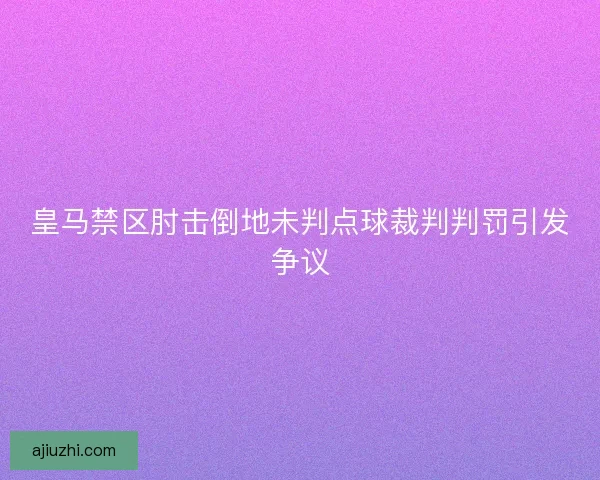 皇马禁区肘击倒地未判点球裁判判罚引发争议