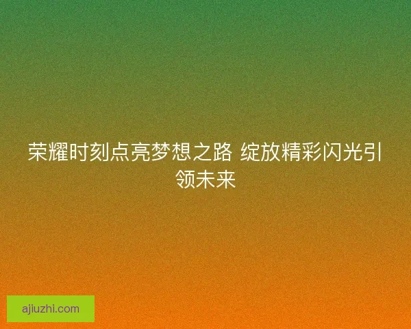 荣耀时刻点亮梦想之路 绽放精彩闪光引领未来