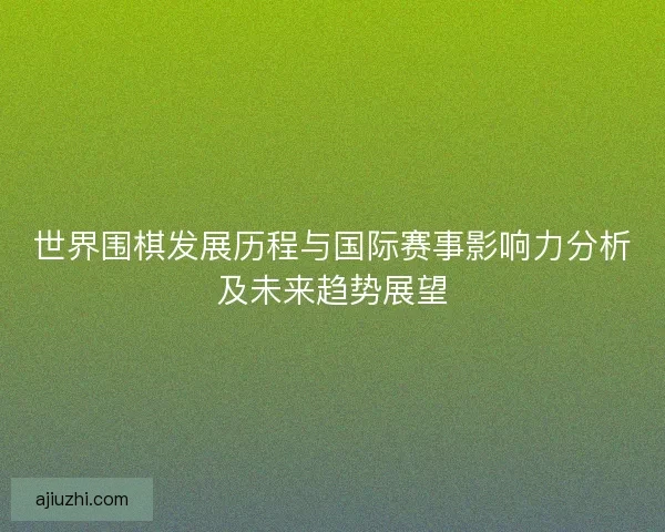 世界围棋发展历程与国际赛事影响力分析及未来趋势展望