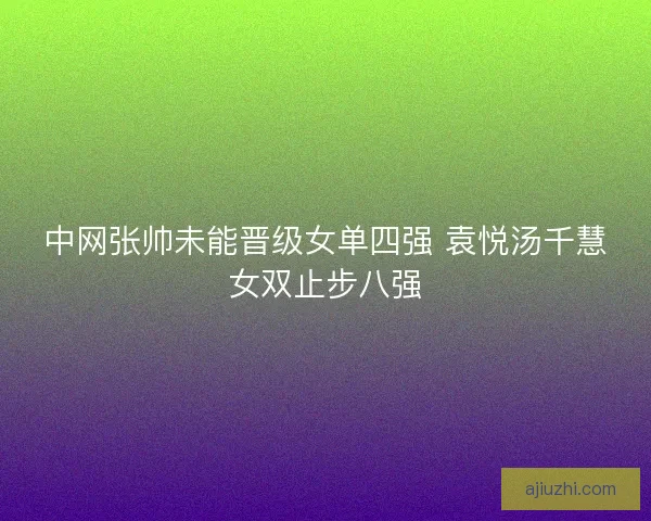 中网张帅未能晋级女单四强 袁悦汤千慧女双止步八强