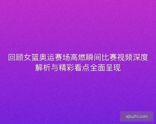 回顾女篮奥运赛场高燃瞬间比赛视频深度解析与精彩看点全面呈现