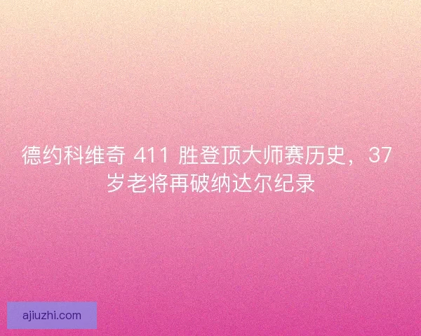 德约科维奇 411 胜登顶大师赛历史，37 岁老将再破纳达尔纪录