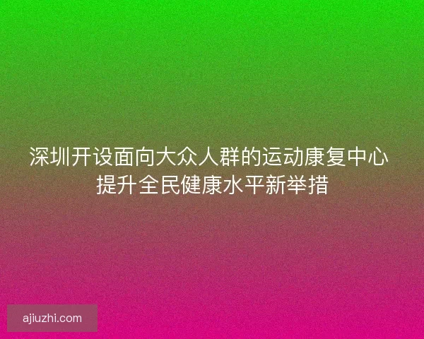 深圳开设面向大众人群的运动康复中心 提升全民健康水平新举措