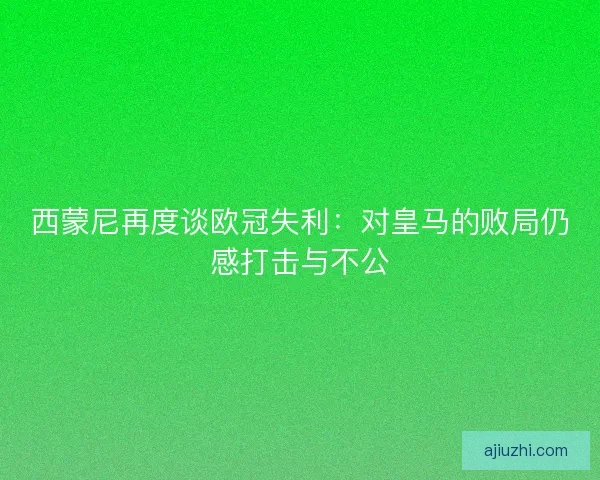西蒙尼再度谈欧冠失利：对皇马的败局仍感打击与不公