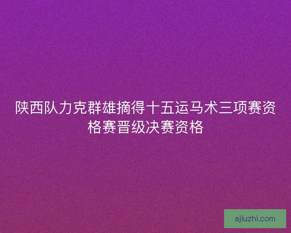 陕西队力克群雄摘得十五运马术三项赛资格赛晋级决赛资格