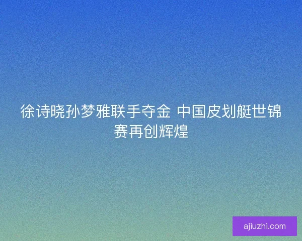 徐诗晓孙梦雅联手夺金 中国皮划艇世锦赛再创辉煌