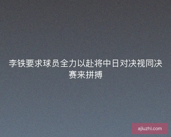 李铁要求球员全力以赴将中日对决视同决赛来拼搏