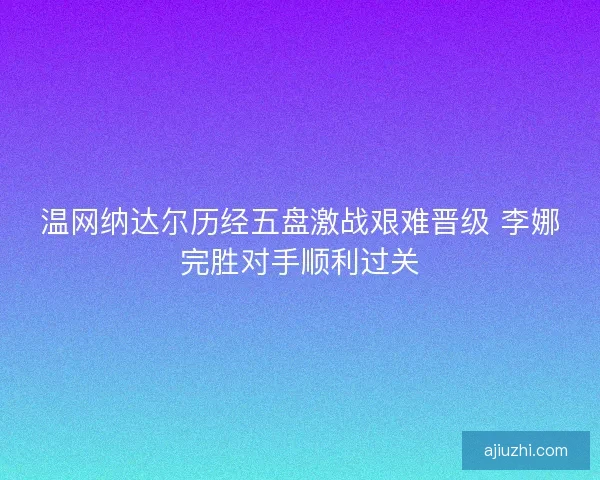 温网纳达尔历经五盘激战艰难晋级 李娜完胜对手顺利过关