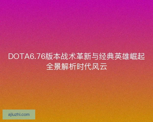 DOTA6.76版本战术革新与经典英雄崛起全景解析时代风云