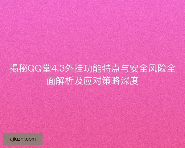 揭秘QQ堂4.3外挂功能特点与安全风险全面解析及应对策略深度 揭秘QQ堂4.3外挂功能特点与安全风险全面解析及应对策略深度