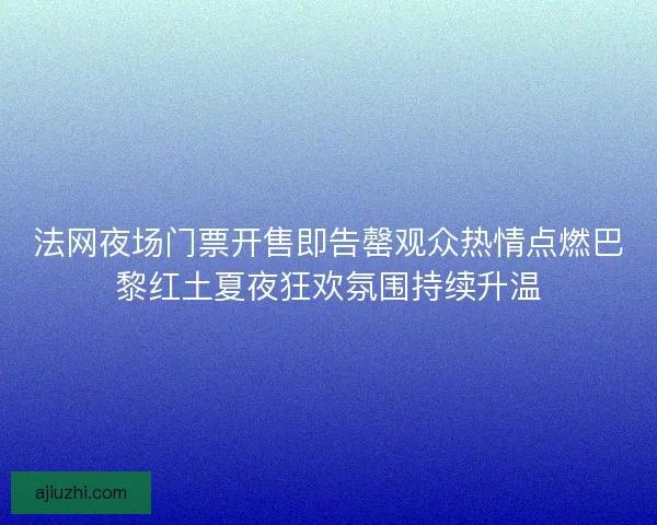 法网夜场门票开售即告罄观众热情点燃巴黎红土夏夜狂欢氛围持续升温 法网夜场门票开售即告罄观众热情点燃巴黎红土夏夜狂欢氛围持续升温