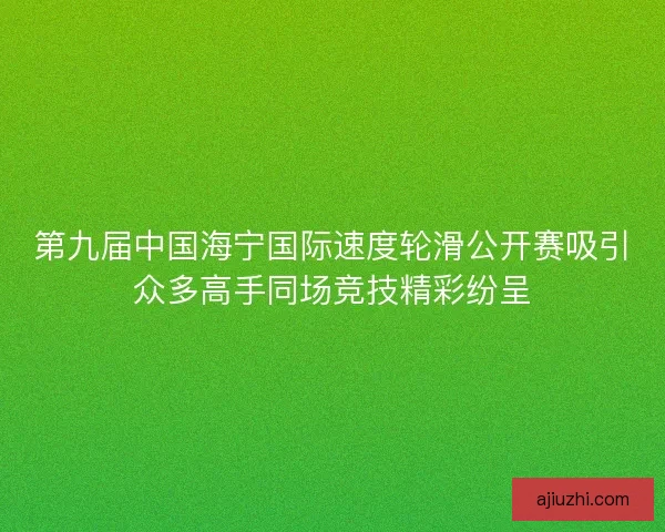 第九届中国海宁国际速度轮滑公开赛吸引众多高手同场竞技精彩纷呈 第九届中国海宁国际速度轮滑公开赛吸引众多高手同场竞技精彩纷呈