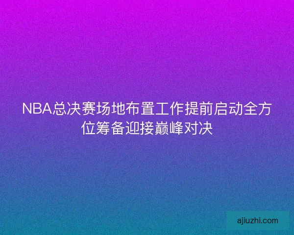 NBA总决赛场地布置工作提前启动全方位筹备迎接巅峰对决 NBA总决赛场地布置工作提前启动全方位筹备迎接巅峰对决
