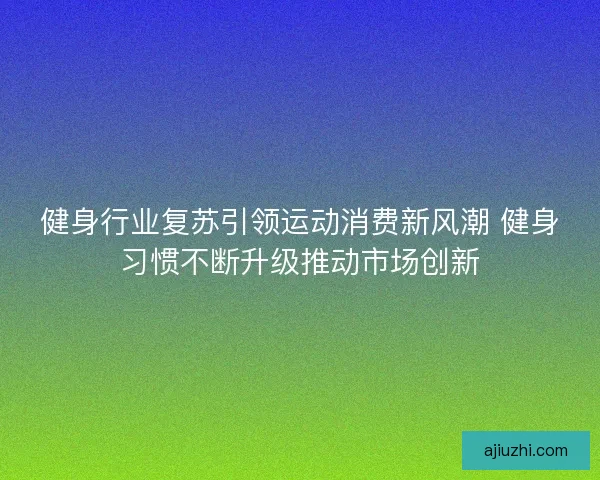 健身行业复苏引领运动消费新风潮 健身习惯不断升级推动市场创新 健身行业复苏引领运动消费新风潮 健身习惯不断升级推动市场创新