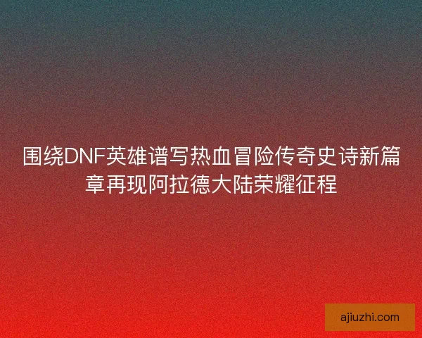 围绕DNF英雄谱写热血冒险传奇史诗新篇章再现阿拉德大陆荣耀征程 围绕DNF英雄谱写热血冒险传奇史诗新篇章再现阿拉德大陆荣耀征程