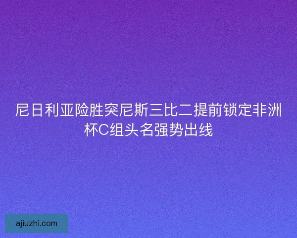尼日利亚险胜突尼斯三比二提前锁定非洲杯C组头名强势出线 尼日利亚险胜突尼斯三比二提前锁定非洲杯C组头名强势出线
