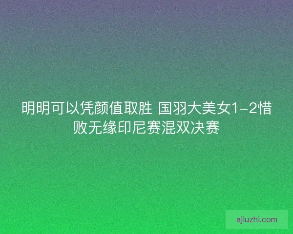 明明可以凭颜值取胜 国羽大美女1-2惜败无缘印尼赛混双决赛 明明可以凭颜值取胜 国羽大美女1-2惜败无缘印尼赛混双决赛