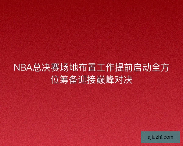NBA总决赛场地布置工作提前启动全方位筹备迎接巅峰对决 NBA总决赛场地布置工作提前启动全方位筹备迎接巅峰对决