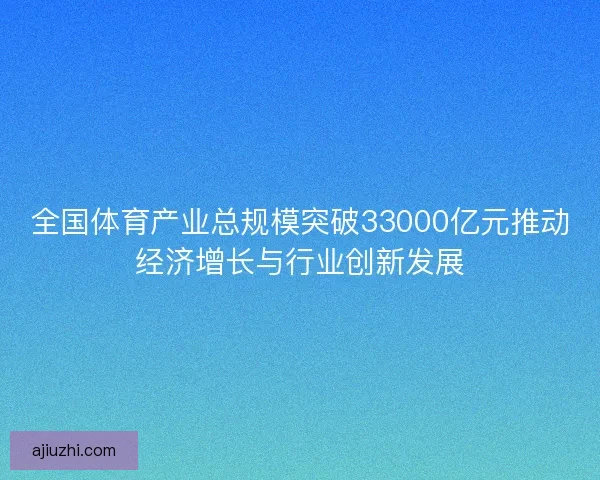 全国体育产业总规模突破33000亿元推动经济增长与行业创新发展 全国体育产业总规模突破33000亿元推动经济增长与行业创新发展