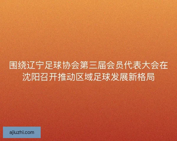 围绕辽宁足球协会第三届会员代表大会在沈阳召开推动区域足球发展新格局