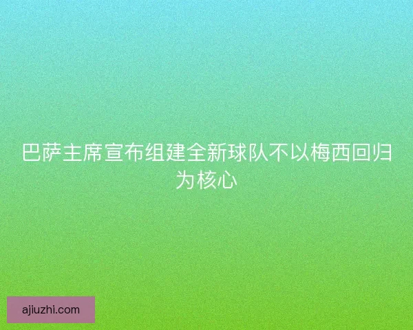 巴萨主席宣布组建全新球队不以梅西回归为核心