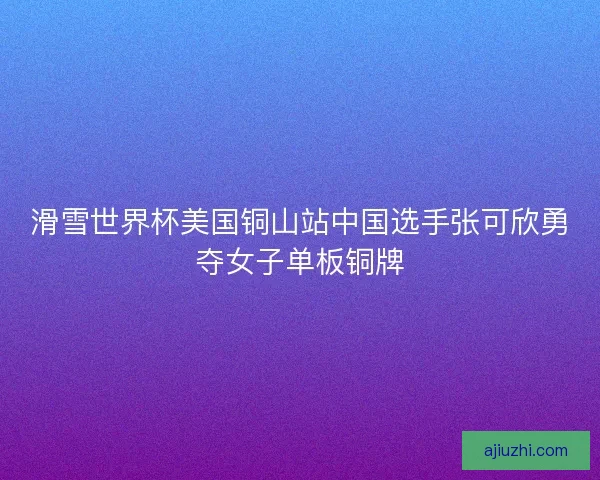 滑雪世界杯美国铜山站中国选手张可欣勇夺女子单板铜牌 滑雪世界杯美国铜山站中国选手张可欣勇夺女子单板铜牌