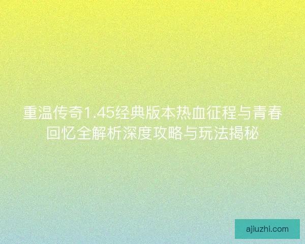 重温传奇1.45经典版本热血征程与青春回忆全解析深度攻略与玩法揭秘