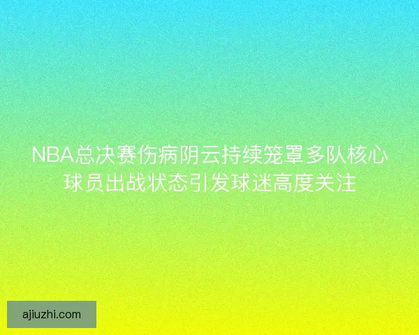 NBA总决赛伤病阴云持续笼罩多队核心球员出战状态引发球迷高度关注 NBA总决赛伤病阴云持续笼罩多队核心球员出战状态引发球迷高度关注