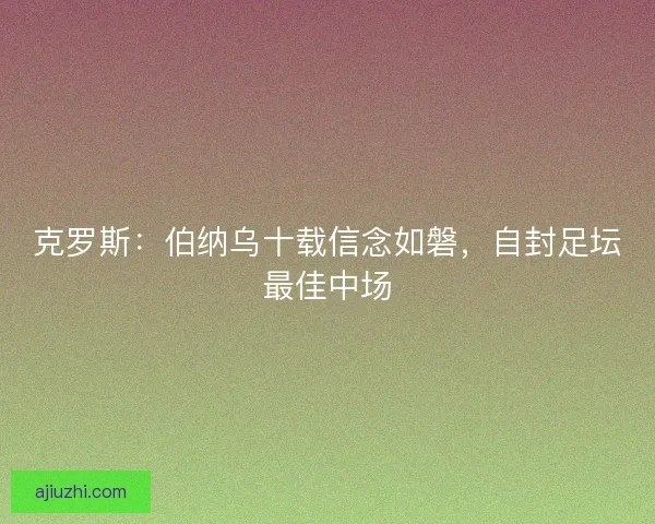 克罗斯：伯纳乌十载信念如磐，自封足坛最佳中场