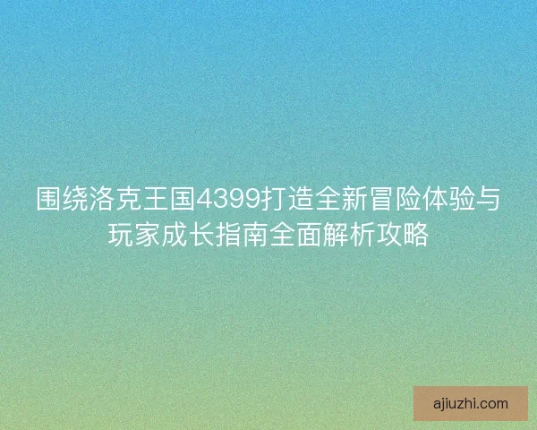 围绕洛克王国4399打造全新冒险体验与玩家成长指南全面解析攻略