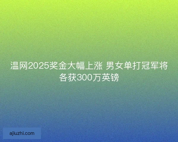温网2025奖金大幅上涨 男女单打冠军将各获300万英镑