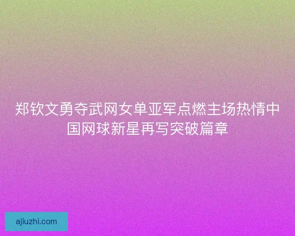 郑钦文勇夺武网女单亚军点燃主场热情中国网球新星再写突破篇章